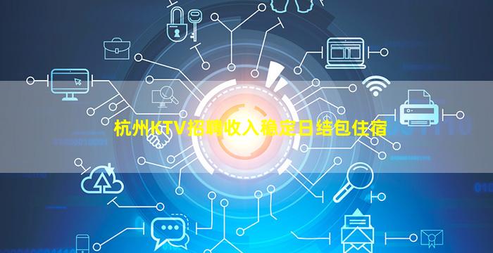 杭州KTV招聘收入稳定日结包住宿